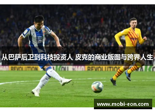 从巴萨后卫到科技投资人 皮克的商业版图与跨界人生