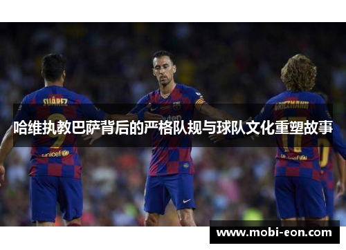 哈维执教巴萨背后的严格队规与球队文化重塑故事