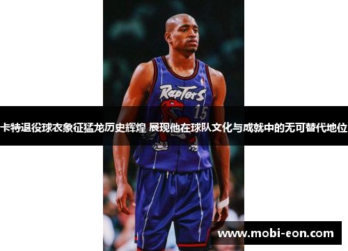 卡特退役球衣象征猛龙历史辉煌 展现他在球队文化与成就中的无可替代地位