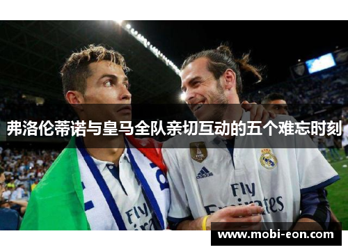 弗洛伦蒂诺与皇马全队亲切互动的五个难忘时刻