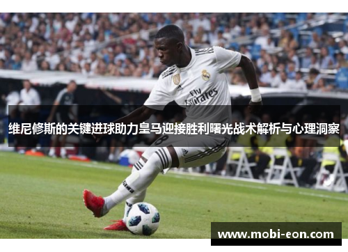 维尼修斯的关键进球助力皇马迎接胜利曙光战术解析与心理洞察