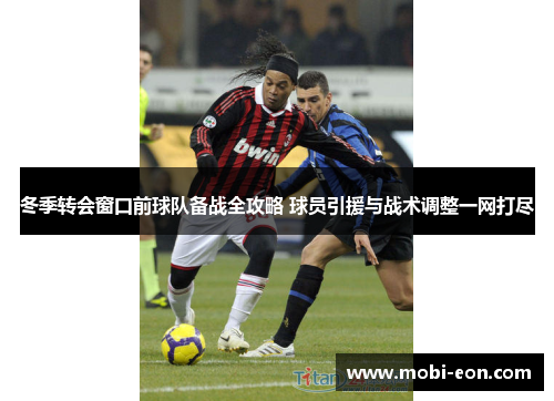 冬季转会窗口前球队备战全攻略 球员引援与战术调整一网打尽 冬季转会窗口前球队备战全攻略 球员引援与战术调整一网打尽