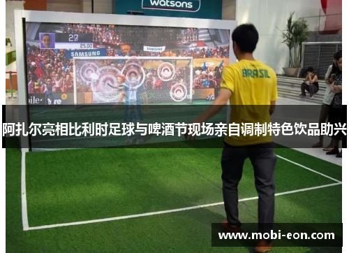 阿扎尔亮相比利时足球与啤酒节现场亲自调制特色饮品助兴